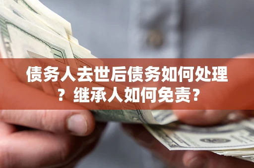 济南债务人去世后债务如何处理？继承人如何免责？