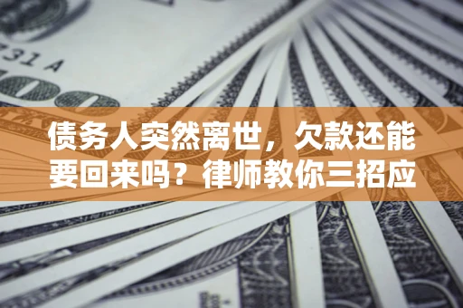 济南债务人突然离世，欠款还能要回来吗？律师教你三招应对