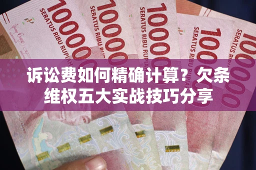 济南诉讼费如何精确计算？欠条维权五大实战技巧分享