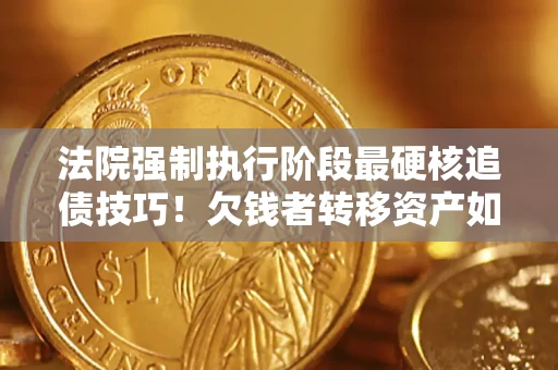 济南法院强制执行阶段最硬核追债技巧！欠钱者转移资产如何破解？