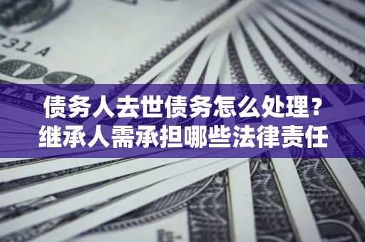 济南债务人去世债务怎么处理？继承人需承担哪些法律责任？