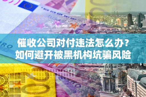 济南催收公司对付违法怎么办？如何避开被黑机构坑骗风险