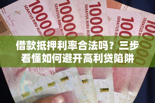 济南借款抵押利率合法吗？三步看懂如何避开高利贷陷阱