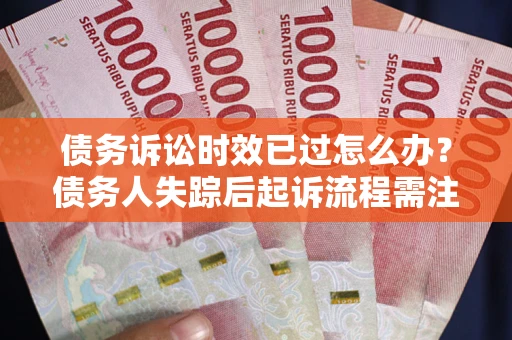 济南债务诉讼时效已过怎么办？债务人失踪后起诉流程需注意什么？