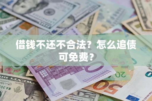 济南借钱不还不合法？怎么追债可免费？