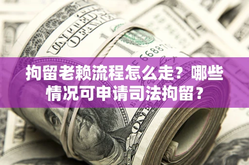 济南拘留老赖流程怎么走？哪些情况可申请司法拘留？