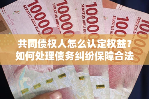 济南共同债权人怎么认定权益？如何处理债务纠纷保障合法权益？