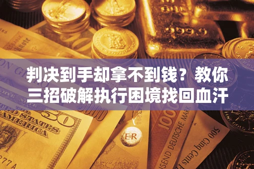 济南判决到手却拿不到钱？教你三招破解执行困境找回血汗钱