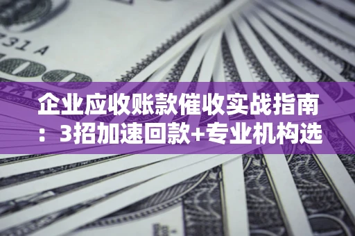 济南企业应收账款催收实战指南：3招加速回款+专业机构选择避坑