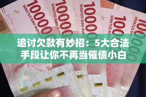 济南追讨欠款有妙招：5大合法手段让你不再当催债小白