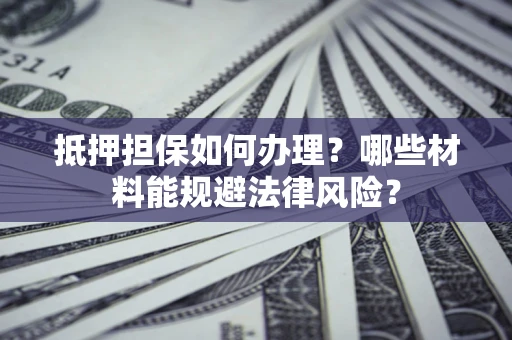 济南抵押担保如何办理？哪些材料能规避法律风险？