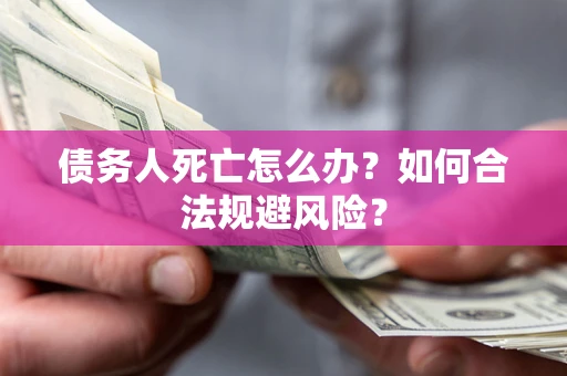 济南债务人死亡怎么办？如何合法规避风险？