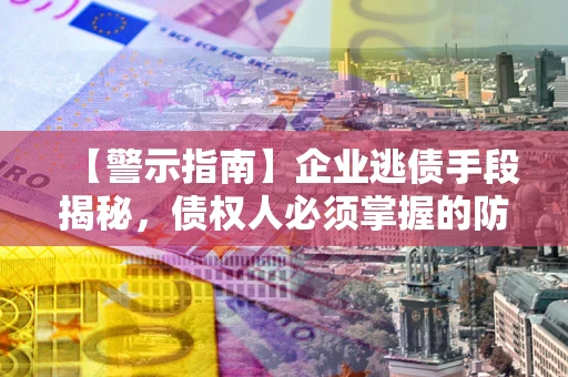 济南【警示指南】企业逃债手段揭秘，债权人必须掌握的防坑宝典