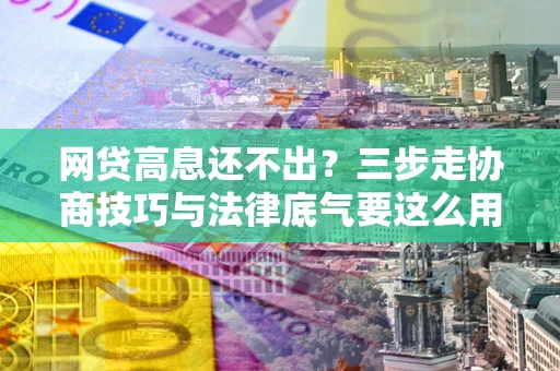 济南网贷高息还不出？三步走协商技巧与法律底气要这么用