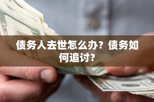 济南债务人去世怎么办？债务如何追讨？