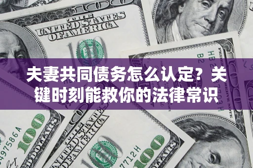 济南夫妻共同债务怎么认定？关键时刻能救你的法律常识