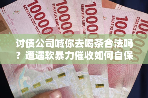 济南讨债公司喊你去喝茶合法吗？遭遇软暴力催收如何自保？