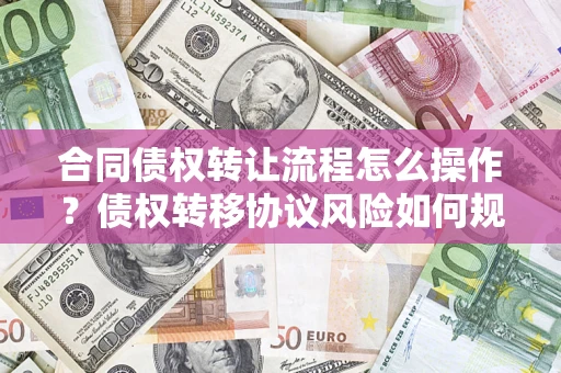 济南合同债权转让流程怎么操作？债权转移协议风险如何规避？