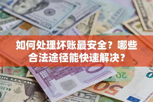 济南如何处理坏账最安全？哪些合法途径能快速解决？