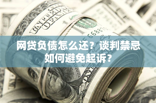 济南网贷负债怎么还？谈判禁忌如何避免起诉？