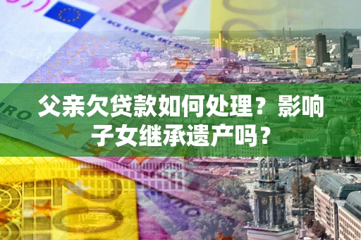 济南父亲欠贷款如何处理?影响子女继承遗产吗? 济南父亲欠贷款如何处理?影响子女继承遗产吗?