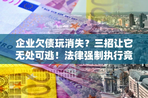 济南企业欠债玩消失？三招让它无处可逃！法律强制执行竟比讨债公司还狠？
