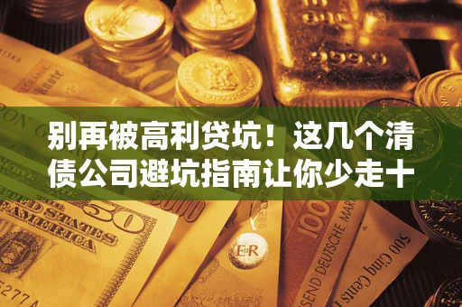 济南别再被高利贷坑！这几个清债公司避坑指南让你少走十年弯路