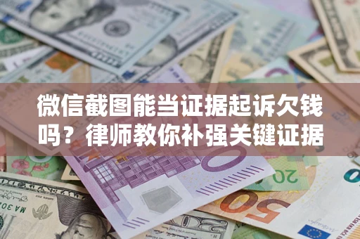 济南微信截图能当证据起诉欠钱吗？律师教你补强关键证据