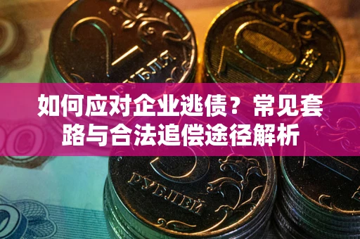 济南如何应对企业逃债？常见套路与合法追偿途径解析