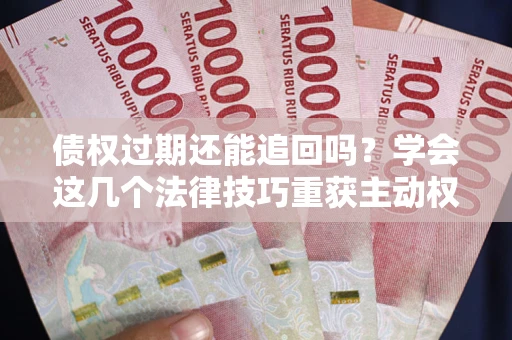 济南债权过期还能追回吗？学会这几个法律技巧重获主动权