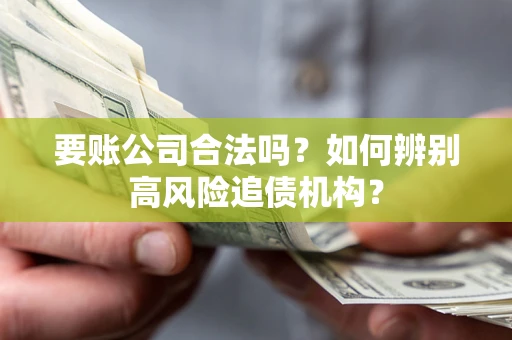 济南要账公司合法吗？如何辨别高风险追债机构？