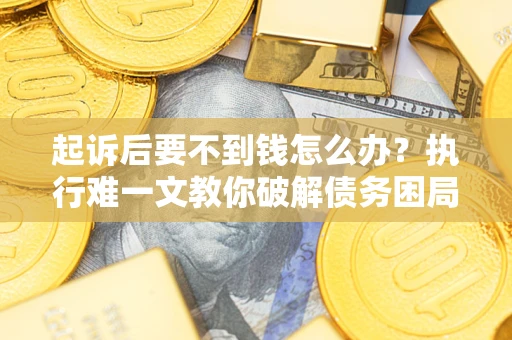 济南起诉后要不到钱怎么办？执行难一文教你破解债务困局