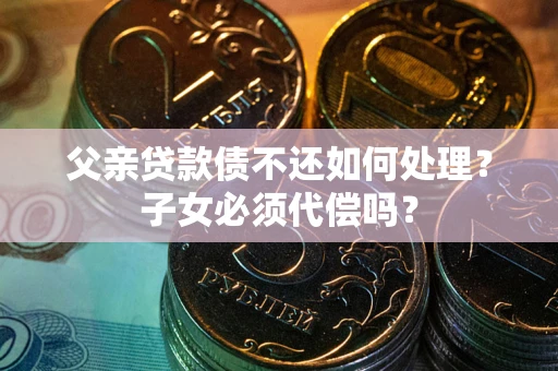 济南父亲贷款债不还如何处理？子女必须代偿吗？
