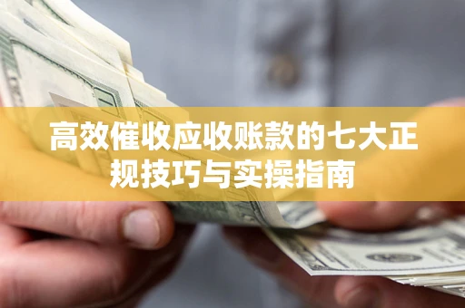 济南高效催收应收账款的七大正规技巧与实操指南