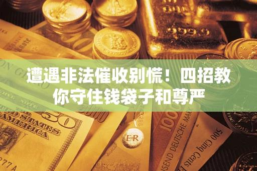 济南遭遇非法催收别慌！四招教你守住钱袋子和尊严
