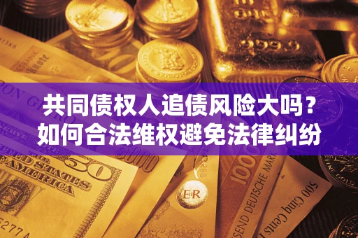 济南共同债权人追债风险大吗?如何合法维权避免法律纠纷? 济南共同债权人追债风险大吗?如何合法维权避免法律纠纷?