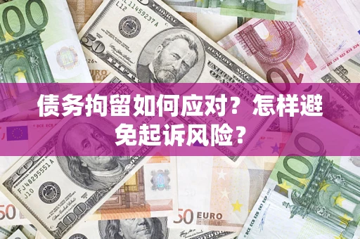 济南债务拘留如何应对？怎样避免起诉风险？
