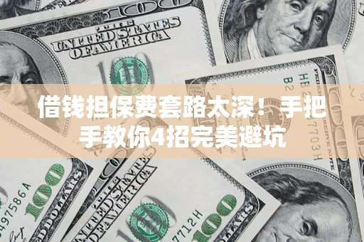济南借钱担保费套路太深！手把手教你4招完美避坑