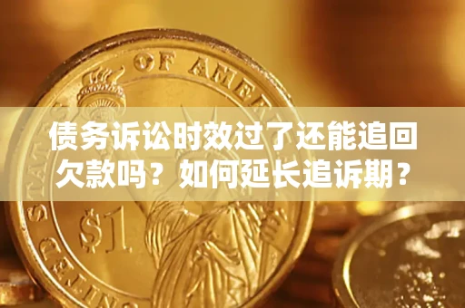 济南债务诉讼时效过了还能追回欠款吗？如何延长追诉期？