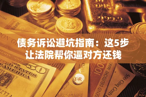 济南债务诉讼避坑指南：这5步让法院帮你逼对方还钱