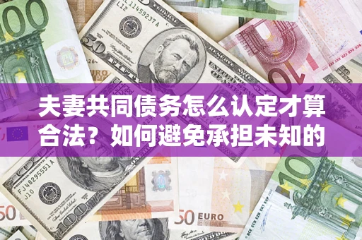 济南夫妻共同债务怎么认定才算合法？如何避免承担未知的债务风险？