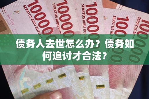 济南债务人去世怎么办？债务如何追讨才合法？
