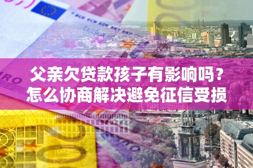 济南父亲欠贷款孩子有影响吗？怎么协商解决避免征信受损？