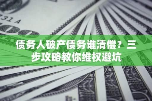 济南债务人破产债务谁清偿?三步攻略教你维权避坑 济南债务人破产债务谁清偿?三步攻略教你维权避坑