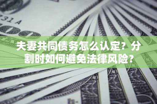 济南夫妻共同债务怎么认定？分割时如何避免法律风险？